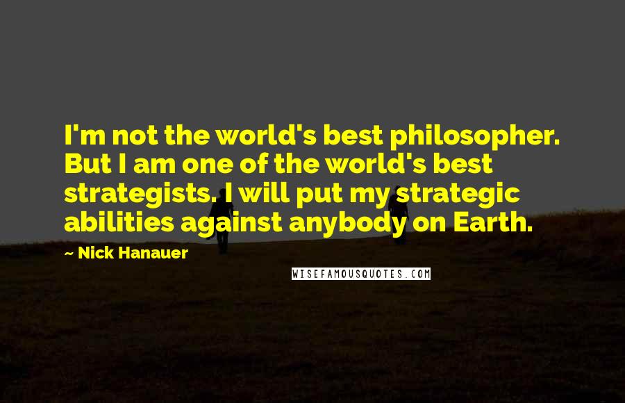 Nick Hanauer Quotes: I'm not the world's best philosopher. But I am one of the world's best strategists. I will put my strategic abilities against anybody on Earth.