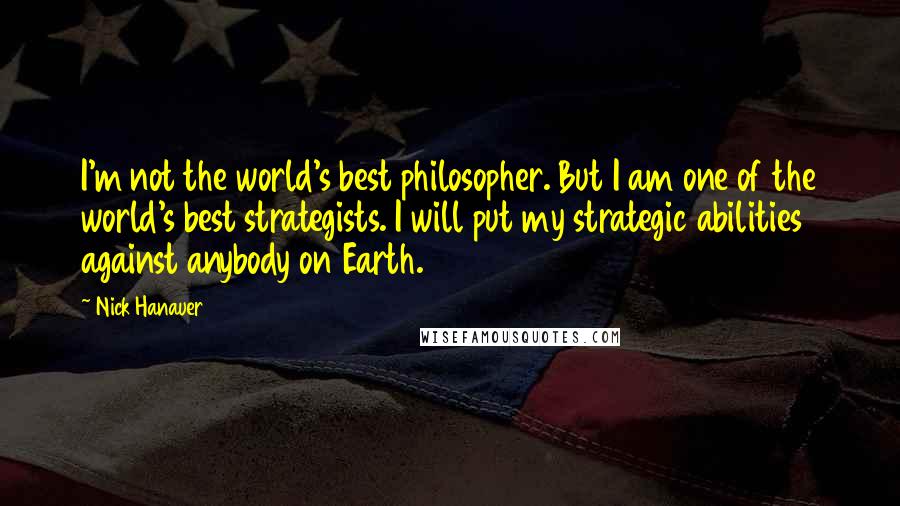 Nick Hanauer Quotes: I'm not the world's best philosopher. But I am one of the world's best strategists. I will put my strategic abilities against anybody on Earth.
