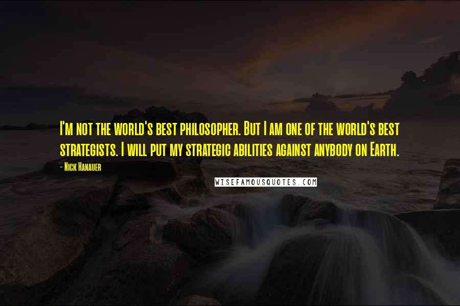 Nick Hanauer Quotes: I'm not the world's best philosopher. But I am one of the world's best strategists. I will put my strategic abilities against anybody on Earth.