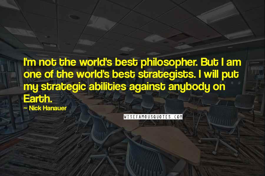 Nick Hanauer Quotes: I'm not the world's best philosopher. But I am one of the world's best strategists. I will put my strategic abilities against anybody on Earth.