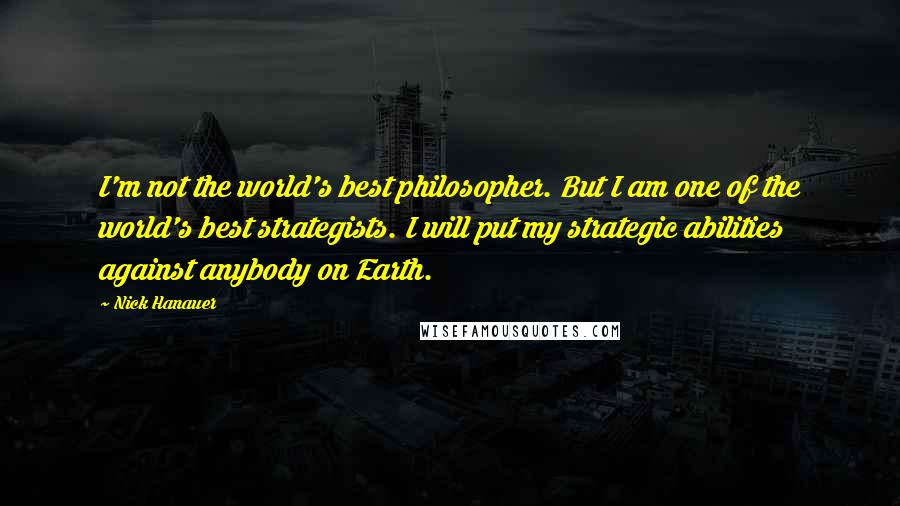 Nick Hanauer Quotes: I'm not the world's best philosopher. But I am one of the world's best strategists. I will put my strategic abilities against anybody on Earth.