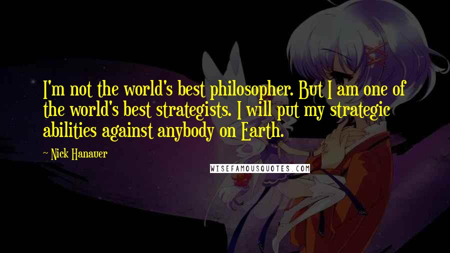 Nick Hanauer Quotes: I'm not the world's best philosopher. But I am one of the world's best strategists. I will put my strategic abilities against anybody on Earth.