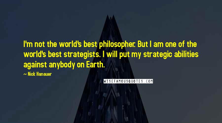 Nick Hanauer Quotes: I'm not the world's best philosopher. But I am one of the world's best strategists. I will put my strategic abilities against anybody on Earth.