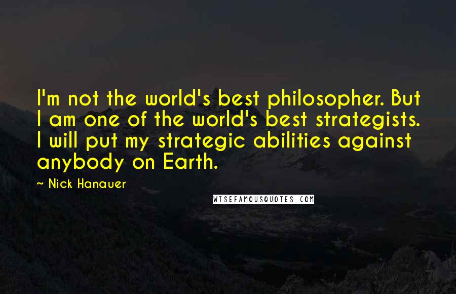 Nick Hanauer Quotes: I'm not the world's best philosopher. But I am one of the world's best strategists. I will put my strategic abilities against anybody on Earth.