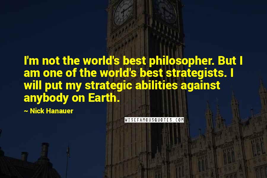 Nick Hanauer Quotes: I'm not the world's best philosopher. But I am one of the world's best strategists. I will put my strategic abilities against anybody on Earth.