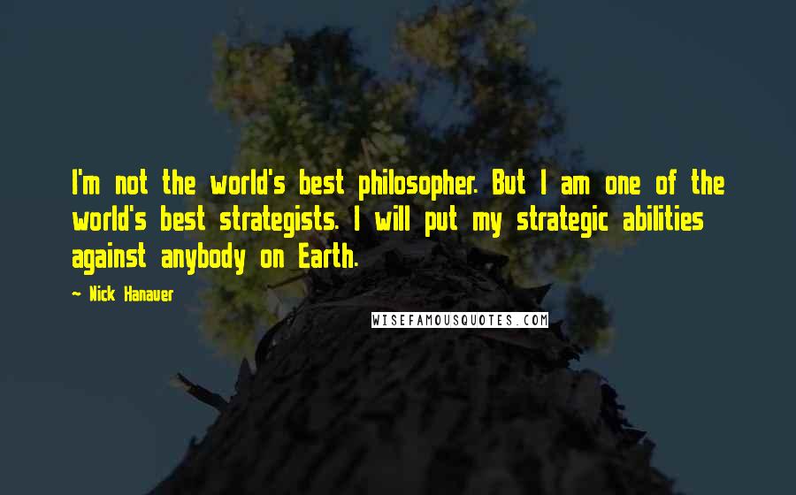 Nick Hanauer Quotes: I'm not the world's best philosopher. But I am one of the world's best strategists. I will put my strategic abilities against anybody on Earth.