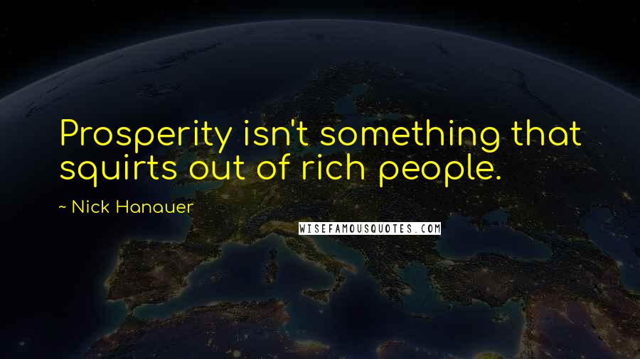 Nick Hanauer Quotes: Prosperity isn't something that squirts out of rich people.