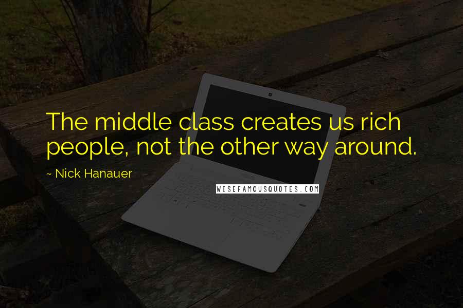 Nick Hanauer Quotes: The middle class creates us rich people, not the other way around.