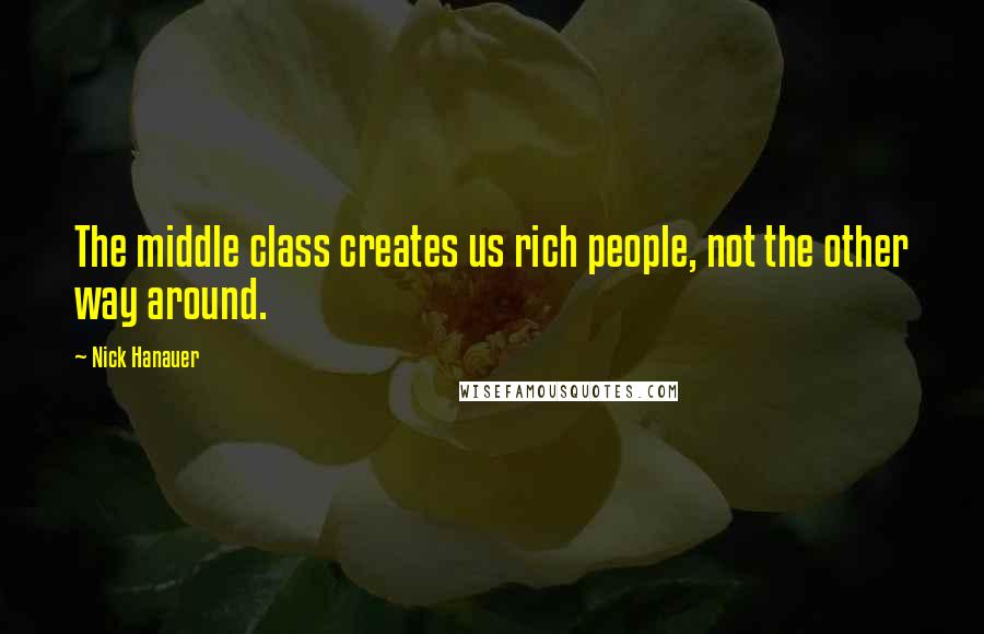 Nick Hanauer Quotes: The middle class creates us rich people, not the other way around.