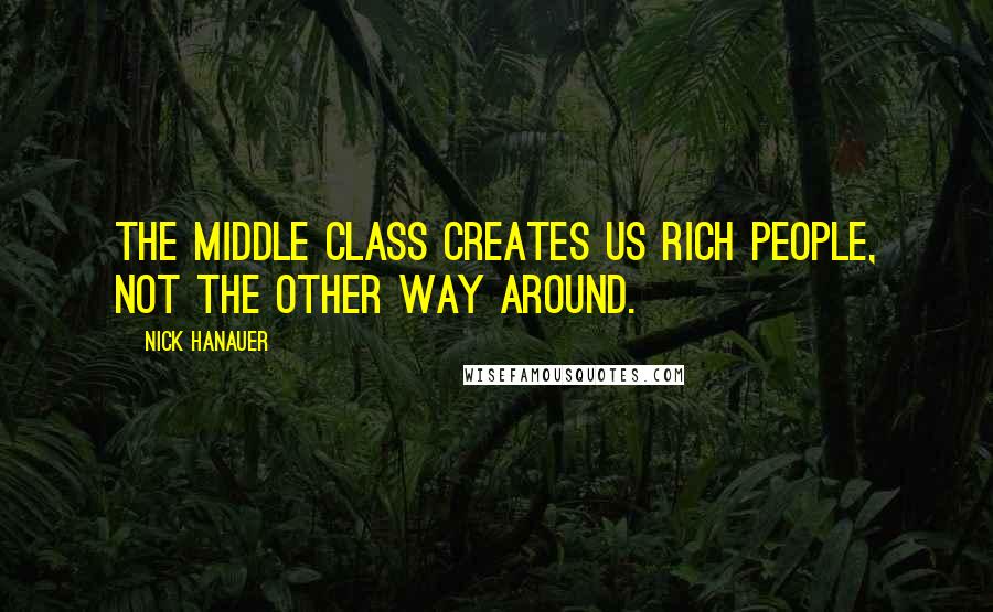 Nick Hanauer Quotes: The middle class creates us rich people, not the other way around.