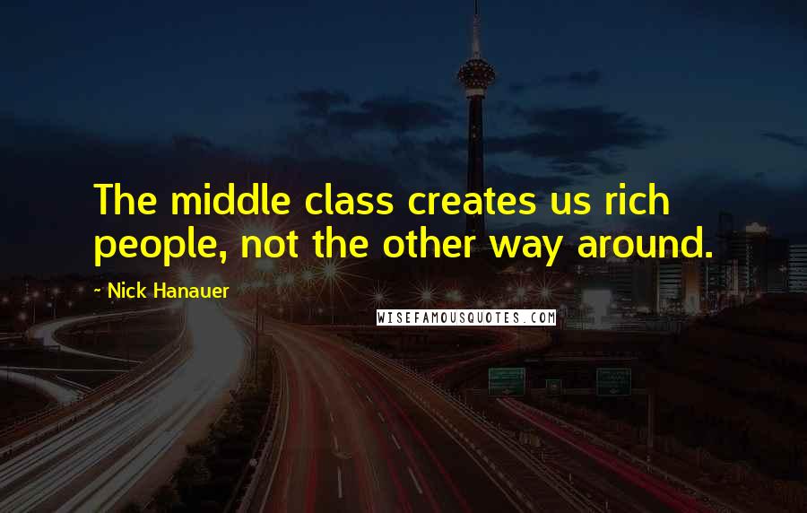 Nick Hanauer Quotes: The middle class creates us rich people, not the other way around.