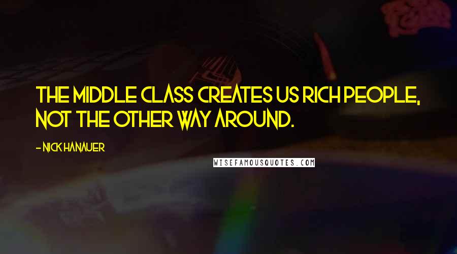 Nick Hanauer Quotes: The middle class creates us rich people, not the other way around.