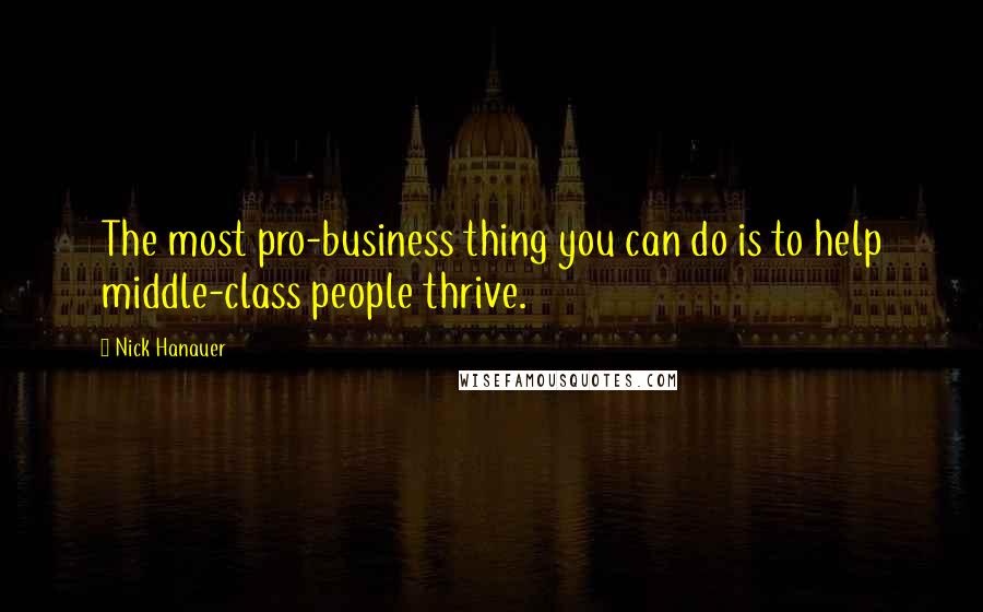 Nick Hanauer Quotes: The most pro-business thing you can do is to help middle-class people thrive.