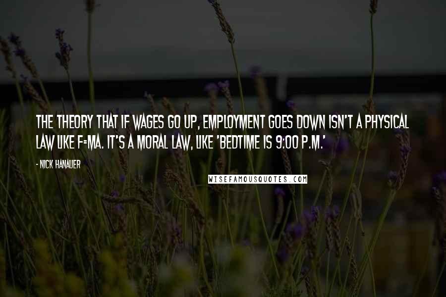 Nick Hanauer Quotes: The theory that if wages go up, employment goes down isn't a physical law like F=MA. It's a moral law, like 'Bedtime is 9:00 P.M.'