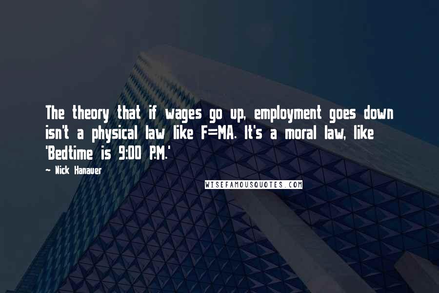 Nick Hanauer Quotes: The theory that if wages go up, employment goes down isn't a physical law like F=MA. It's a moral law, like 'Bedtime is 9:00 P.M.'