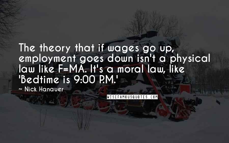 Nick Hanauer Quotes: The theory that if wages go up, employment goes down isn't a physical law like F=MA. It's a moral law, like 'Bedtime is 9:00 P.M.'