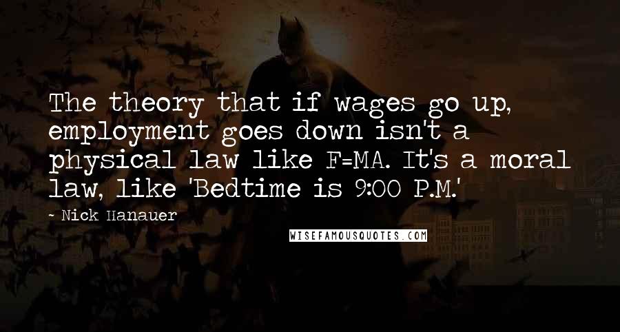 Nick Hanauer Quotes: The theory that if wages go up, employment goes down isn't a physical law like F=MA. It's a moral law, like 'Bedtime is 9:00 P.M.'