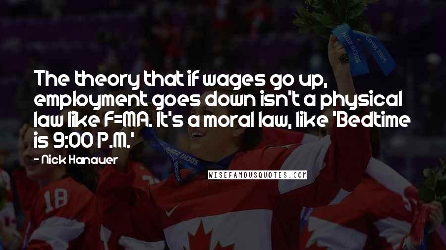 Nick Hanauer Quotes: The theory that if wages go up, employment goes down isn't a physical law like F=MA. It's a moral law, like 'Bedtime is 9:00 P.M.'