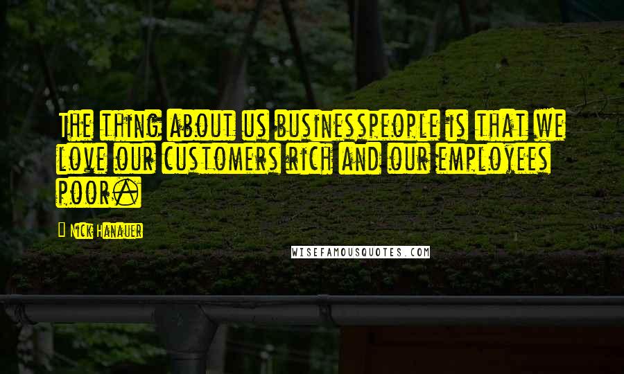 Nick Hanauer Quotes: The thing about us businesspeople is that we love our customers rich and our employees poor.