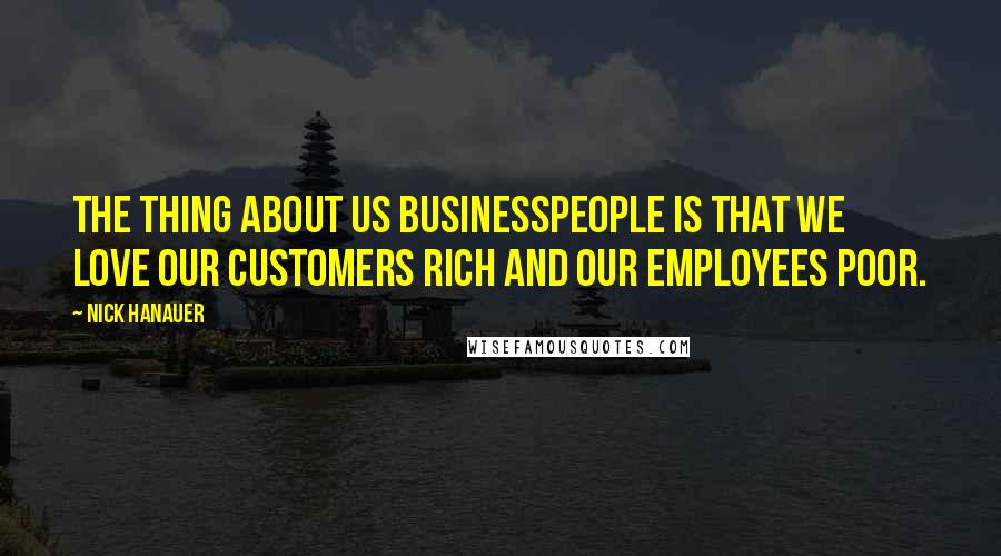 Nick Hanauer Quotes: The thing about us businesspeople is that we love our customers rich and our employees poor.