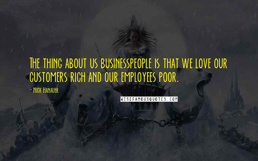 Nick Hanauer Quotes: The thing about us businesspeople is that we love our customers rich and our employees poor.