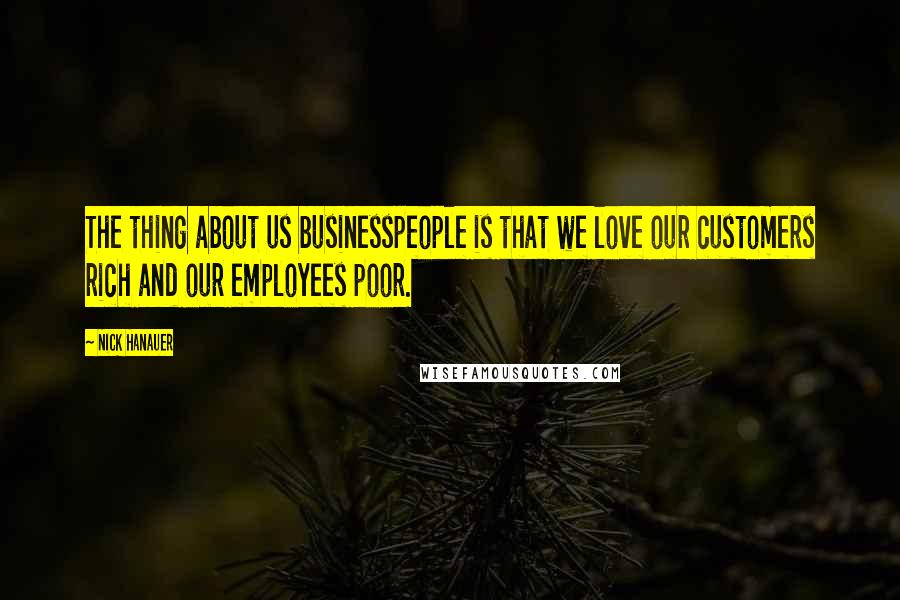 Nick Hanauer Quotes: The thing about us businesspeople is that we love our customers rich and our employees poor.