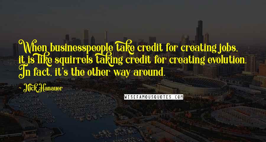 Nick Hanauer Quotes: When businesspeople take credit for creating jobs, it is like squirrels taking credit for creating evolution. In fact, it's the other way around.