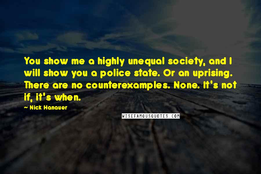 Nick Hanauer Quotes: You show me a highly unequal society, and I will show you a police state. Or an uprising. There are no counterexamples. None. It's not if, it's when.