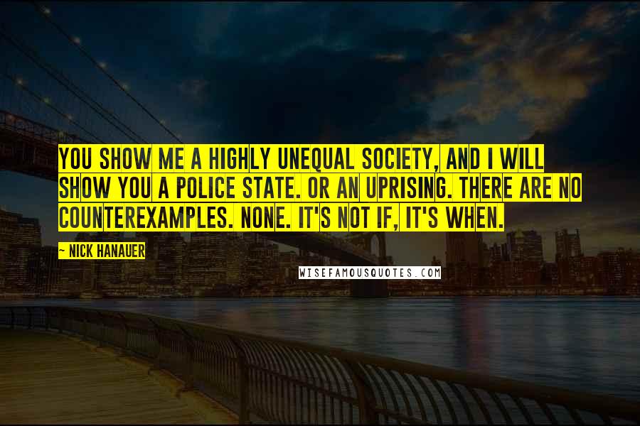 Nick Hanauer Quotes: You show me a highly unequal society, and I will show you a police state. Or an uprising. There are no counterexamples. None. It's not if, it's when.