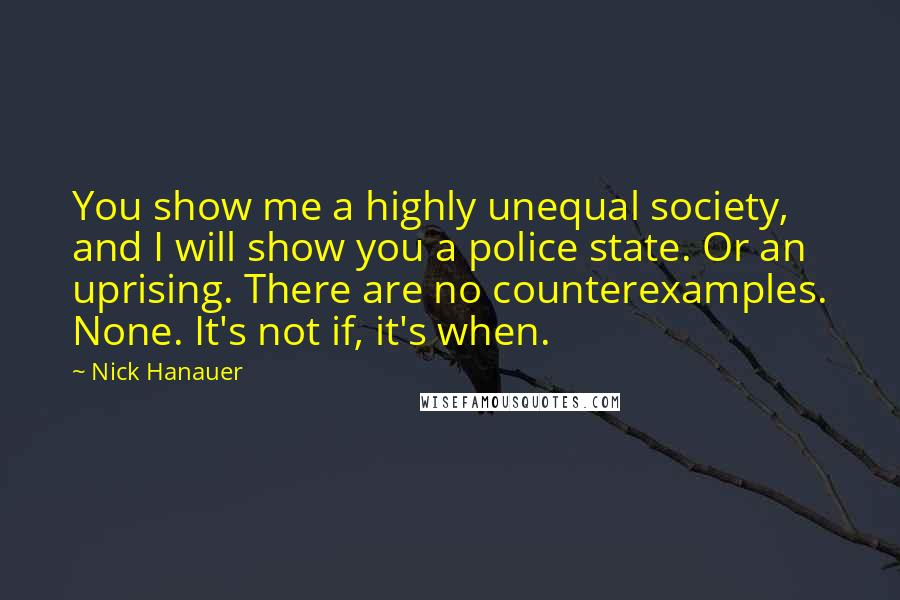 Nick Hanauer Quotes: You show me a highly unequal society, and I will show you a police state. Or an uprising. There are no counterexamples. None. It's not if, it's when.