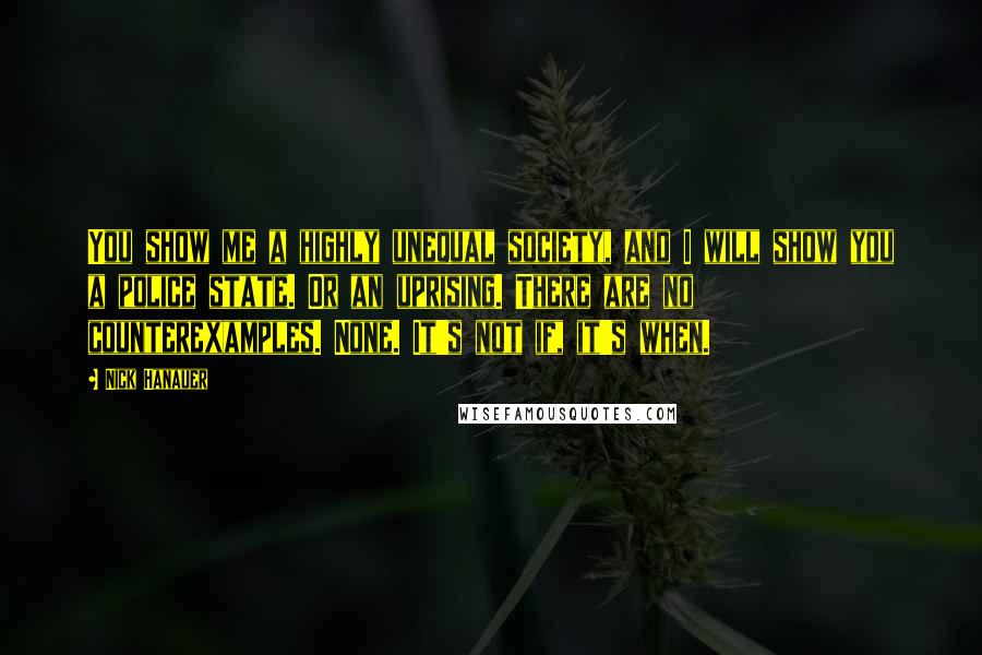 Nick Hanauer Quotes: You show me a highly unequal society, and I will show you a police state. Or an uprising. There are no counterexamples. None. It's not if, it's when.