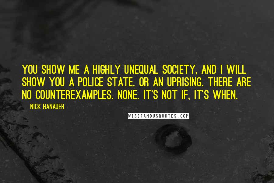 Nick Hanauer Quotes: You show me a highly unequal society, and I will show you a police state. Or an uprising. There are no counterexamples. None. It's not if, it's when.