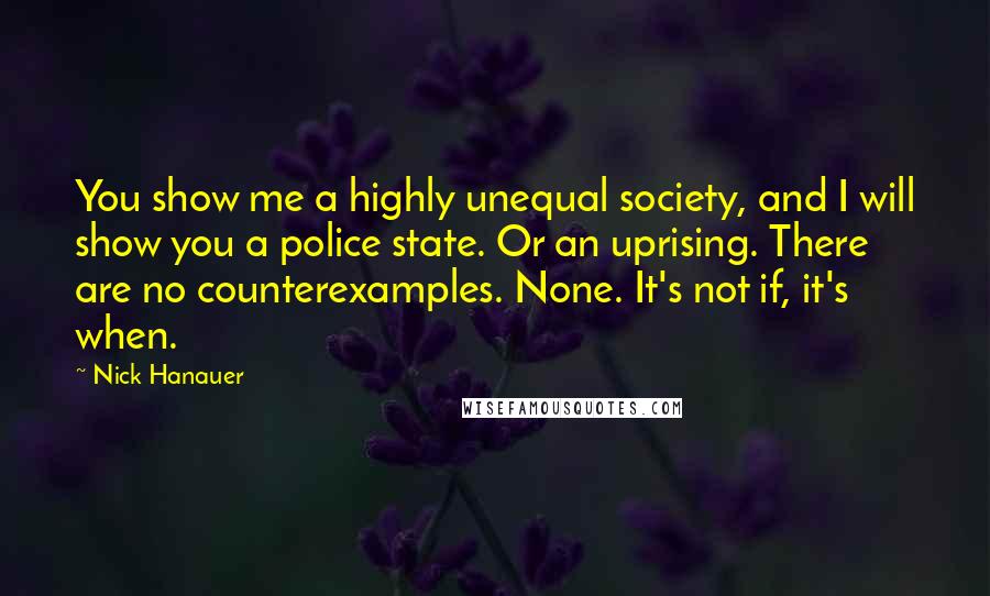 Nick Hanauer Quotes: You show me a highly unequal society, and I will show you a police state. Or an uprising. There are no counterexamples. None. It's not if, it's when.