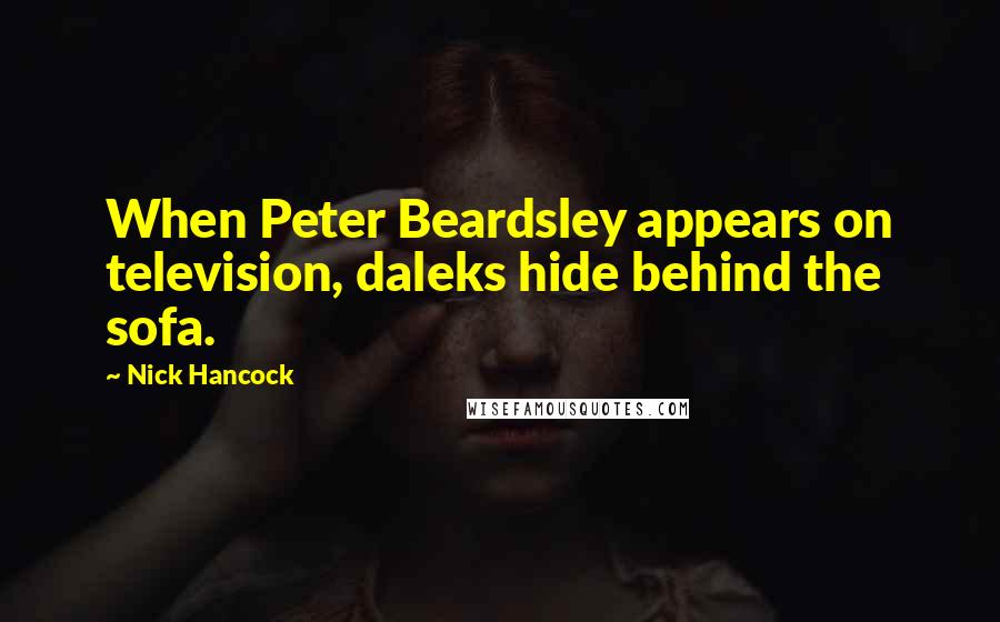 Nick Hancock Quotes: When Peter Beardsley appears on television, daleks hide behind the sofa.