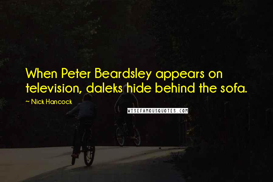 Nick Hancock Quotes: When Peter Beardsley appears on television, daleks hide behind the sofa.