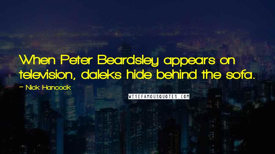 Nick Hancock Quotes: When Peter Beardsley appears on television, daleks hide behind the sofa.