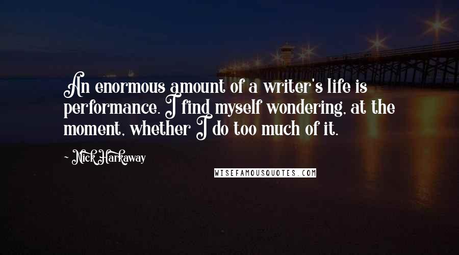 Nick Harkaway Quotes: An enormous amount of a writer's life is performance. I find myself wondering, at the moment, whether I do too much of it.