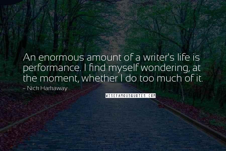 Nick Harkaway Quotes: An enormous amount of a writer's life is performance. I find myself wondering, at the moment, whether I do too much of it.