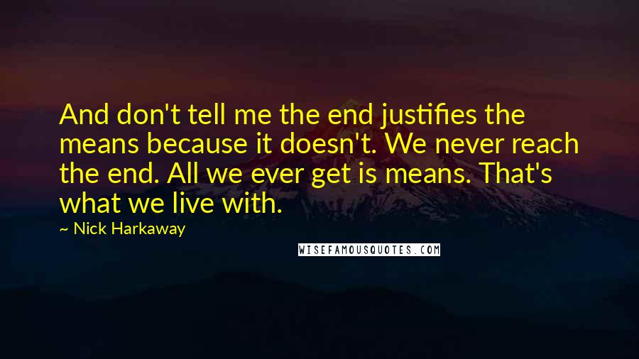 Nick Harkaway Quotes: And don't tell me the end justifies the means because it doesn't. We never reach the end. All we ever get is means. That's what we live with.