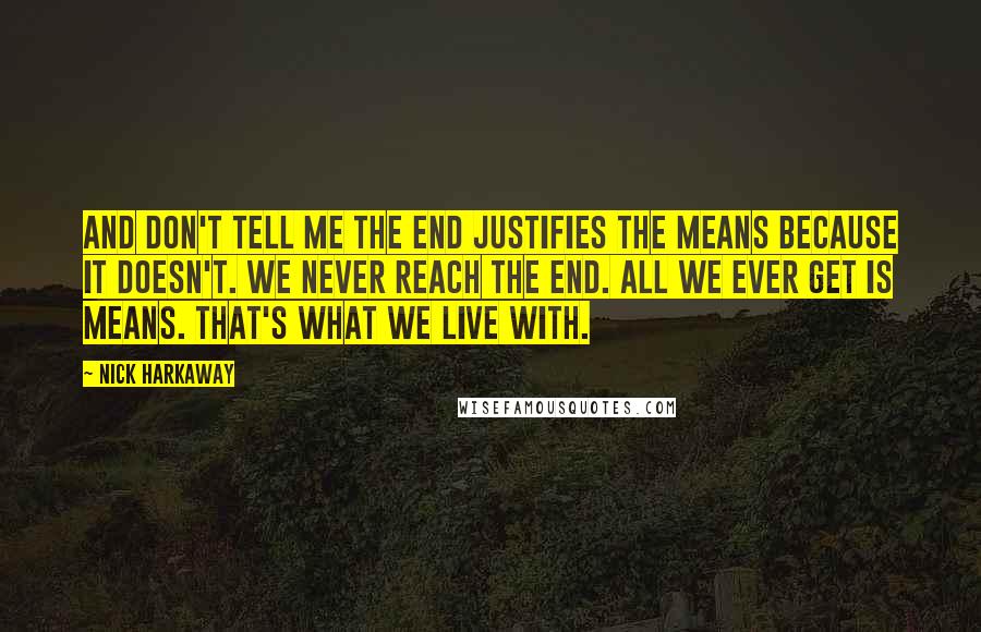 Nick Harkaway Quotes: And don't tell me the end justifies the means because it doesn't. We never reach the end. All we ever get is means. That's what we live with.