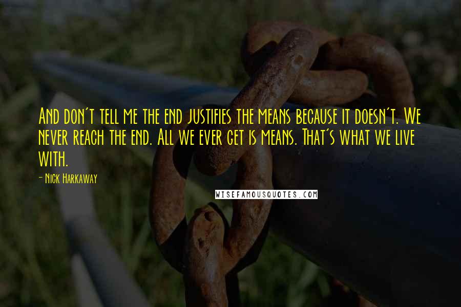 Nick Harkaway Quotes: And don't tell me the end justifies the means because it doesn't. We never reach the end. All we ever get is means. That's what we live with.