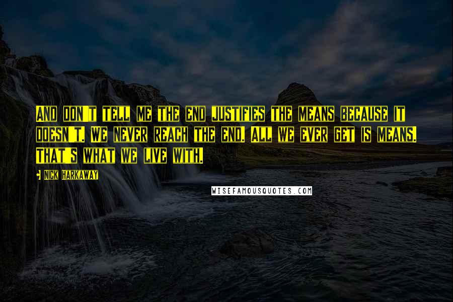 Nick Harkaway Quotes: And don't tell me the end justifies the means because it doesn't. We never reach the end. All we ever get is means. That's what we live with.