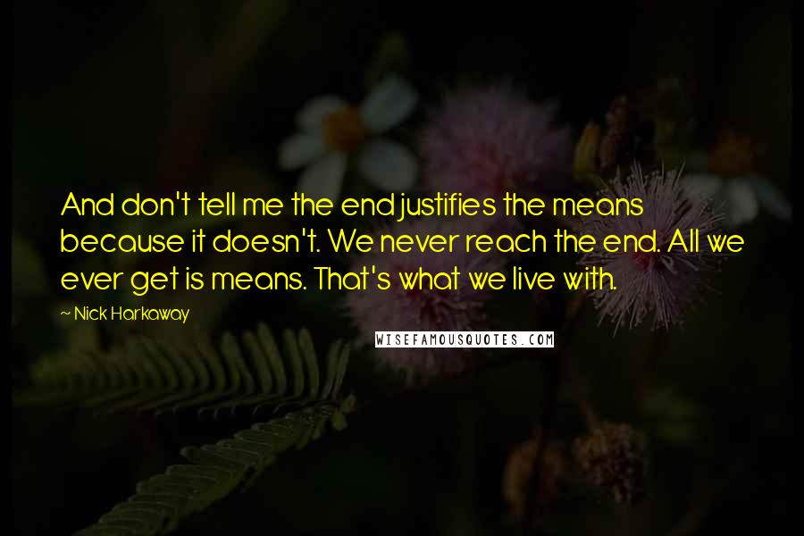 Nick Harkaway Quotes: And don't tell me the end justifies the means because it doesn't. We never reach the end. All we ever get is means. That's what we live with.