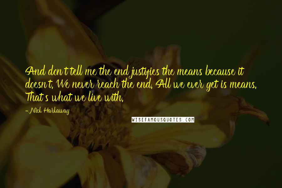 Nick Harkaway Quotes: And don't tell me the end justifies the means because it doesn't. We never reach the end. All we ever get is means. That's what we live with.