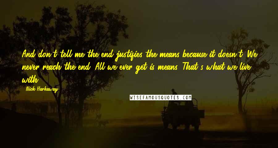 Nick Harkaway Quotes: And don't tell me the end justifies the means because it doesn't. We never reach the end. All we ever get is means. That's what we live with.