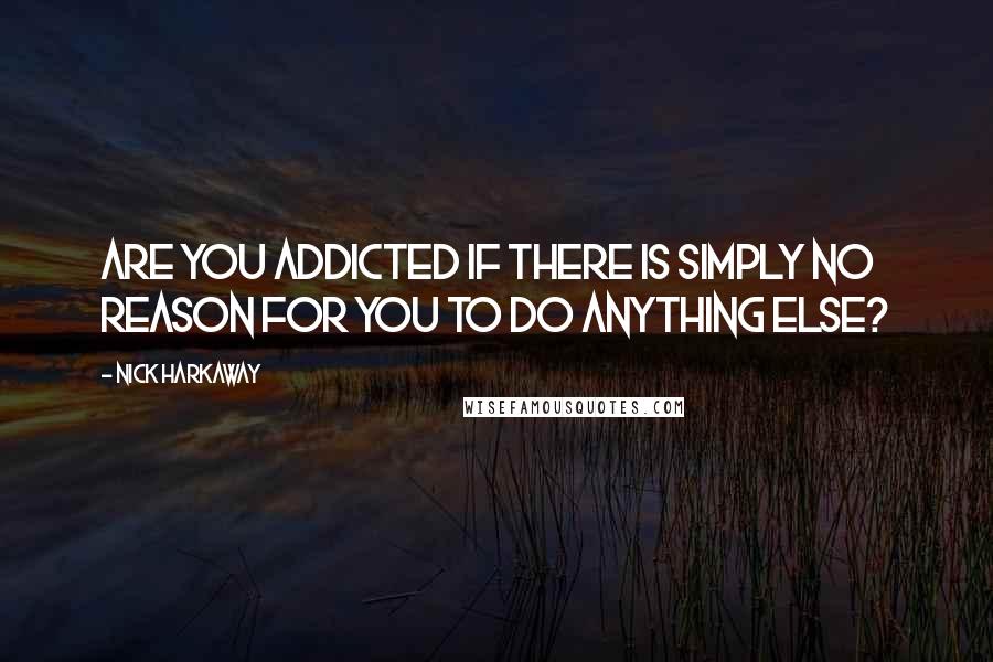 Nick Harkaway Quotes: Are you addicted if there is simply no reason for you to do anything else?