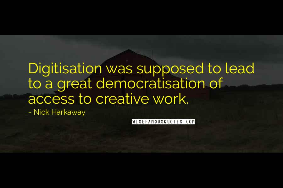 Nick Harkaway Quotes: Digitisation was supposed to lead to a great democratisation of access to creative work.