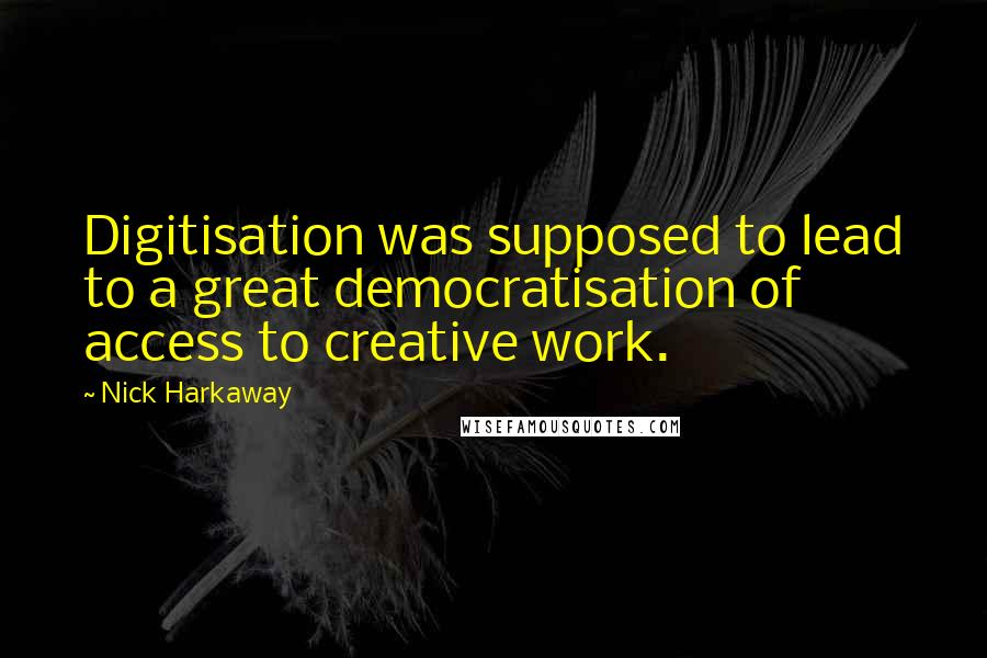 Nick Harkaway Quotes: Digitisation was supposed to lead to a great democratisation of access to creative work.