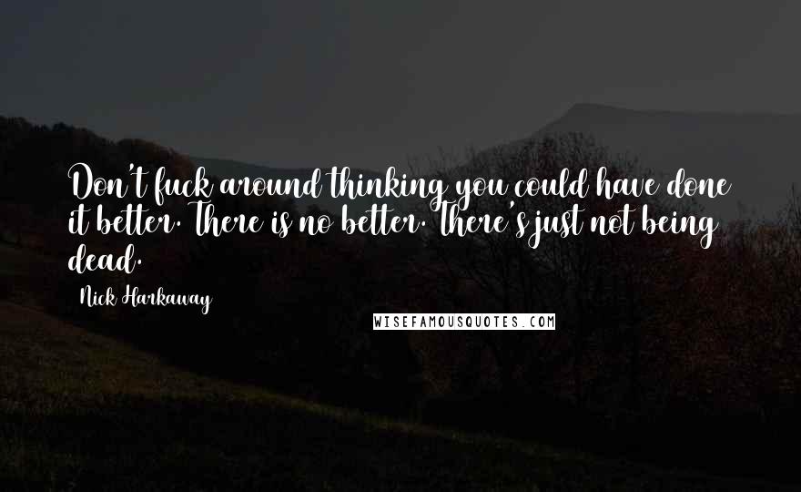 Nick Harkaway Quotes: Don't fuck around thinking you could have done it better. There is no better. There's just not being dead.