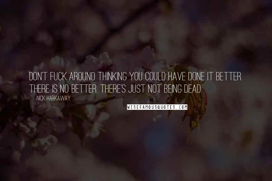 Nick Harkaway Quotes: Don't fuck around thinking you could have done it better. There is no better. There's just not being dead.